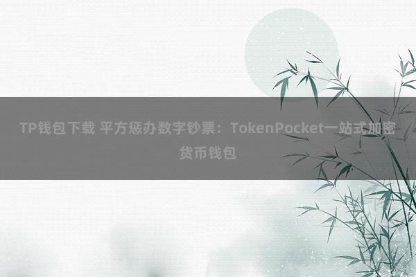 TP钱包下载 平方惩办数字钞票：TokenPocket一站式加密货币钱包