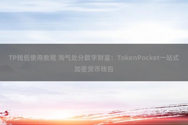 TP钱包使用教程 淘气处分数字财富：TokenPocket一站式加密货币钱包